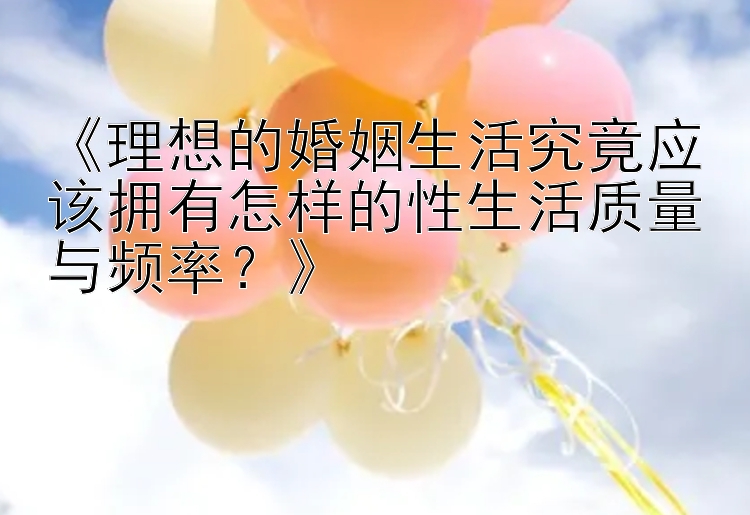 《理想的婚姻生活究竟应该拥有怎样的性生活质量与频率？》